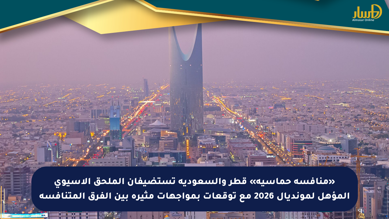 «منافسة حماسية» قطر والسعودية تستضيفان الملحق الآسيوي المؤهل لمونديال 2026 مع توقعات بمواجهات مثيرة بين الفرق المتنافسة